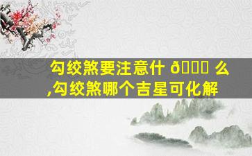 勾绞煞要注意什 🍀 么,勾绞煞哪个吉星可化解